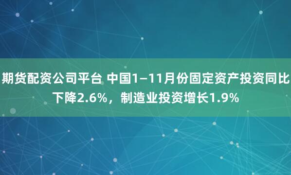 期货配资公司平台 中国1—11月份固定资产投资同比下降2.6%，制造业投资增长1.9%