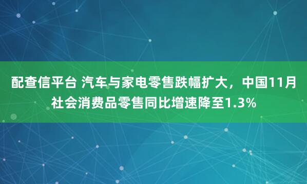 配查信平台 汽车与家电零售跌幅扩大，中国11月社会消费品零售同比增速降至1.3%