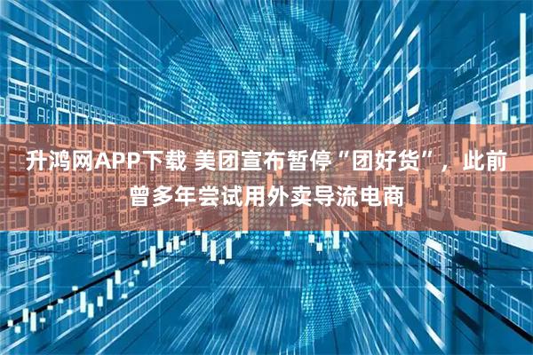 升鸿网APP下载 美团宣布暂停“团好货”，此前曾多年尝试用外卖导流电商