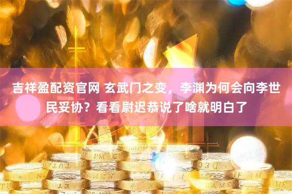 吉祥盈配资官网 玄武门之变，李渊为何会向李世民妥协？看看尉迟恭说了啥就明白了