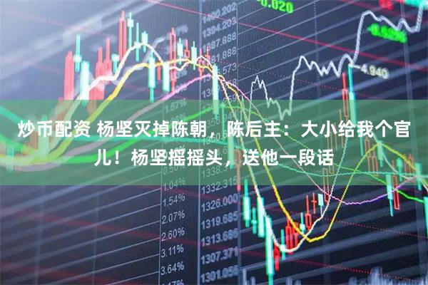 炒币配资 杨坚灭掉陈朝，陈后主：大小给我个官儿！杨坚摇摇头，送他一段话