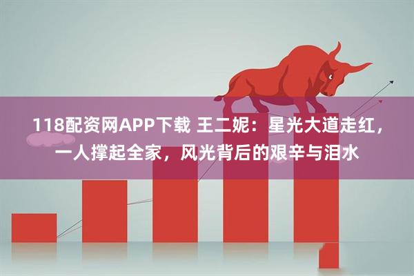 118配资网APP下载 王二妮：星光大道走红，一人撑起全家，风光背后的艰辛与泪水