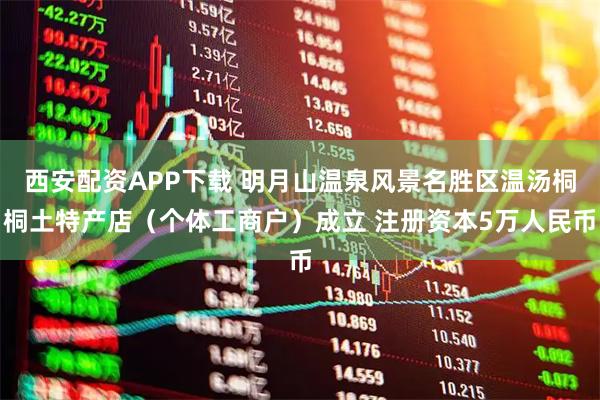 西安配资APP下载 明月山温泉风景名胜区温汤桐桐土特产店（个体工商户）成立 注册资本5万人民币
