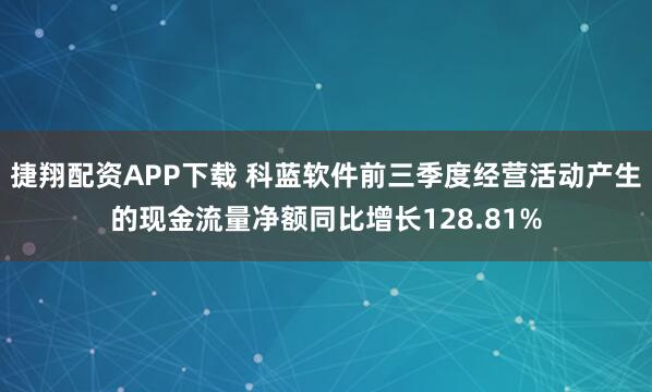 捷翔配资APP下载 科蓝软件前三季度经营活动产生的现金流量净额同比增长128.81%