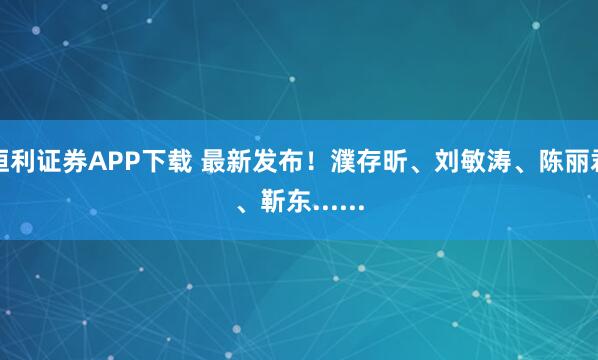 恒利证券APP下载 最新发布！濮存昕、刘敏涛、陈丽君、靳东......