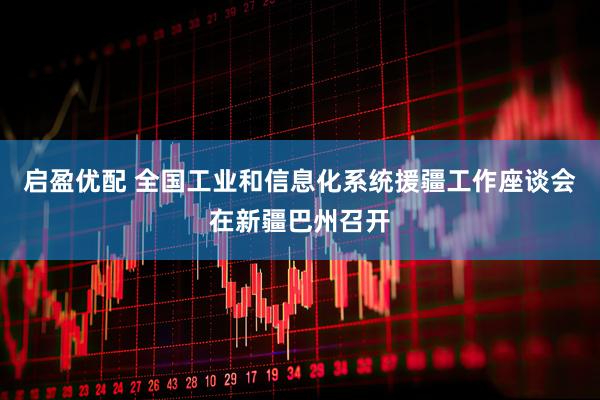 启盈优配 全国工业和信息化系统援疆工作座谈会在新疆巴州召开
