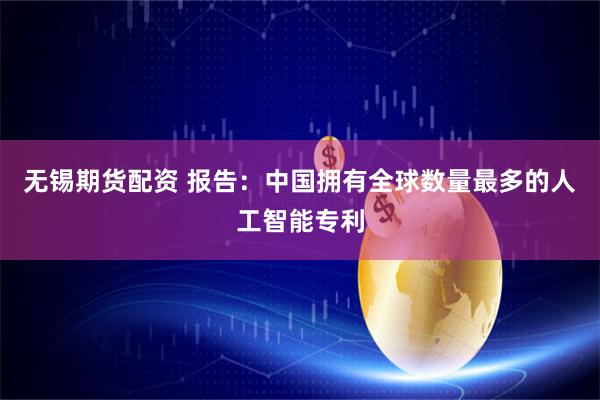 无锡期货配资 报告：中国拥有全球数量最多的人工智能专利