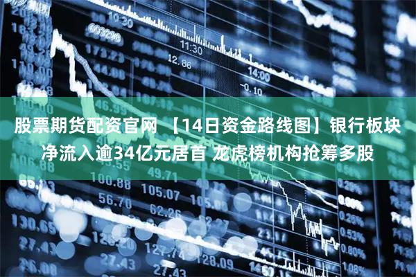 股票期货配资官网 【14日资金路线图】银行板块净流入逾34亿元居首 龙虎榜机构抢筹多股