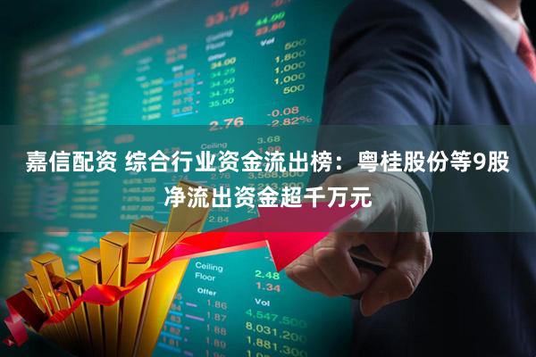 嘉信配资 综合行业资金流出榜：粤桂股份等9股净流出资金超千万元