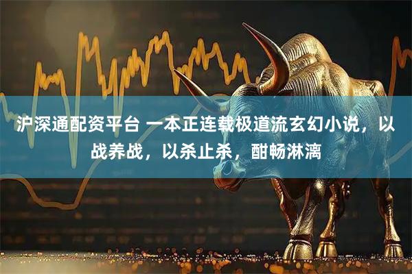 沪深通配资平台 一本正连载极道流玄幻小说，以战养战，以杀止杀，酣畅淋漓