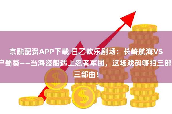 京融配资APP下载 日乙欢乐剧场：长崎航海VS水户蜀葵——当海盗船遇上忍者军团，这场戏码够拍三部曲！