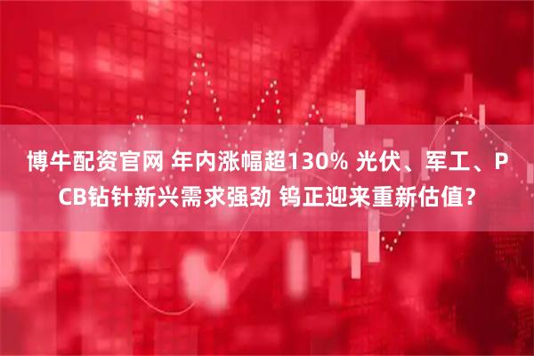 博牛配资官网 年内涨幅超130% 光伏、军工、PCB钻针新兴需求强劲 钨正迎来重新估值？