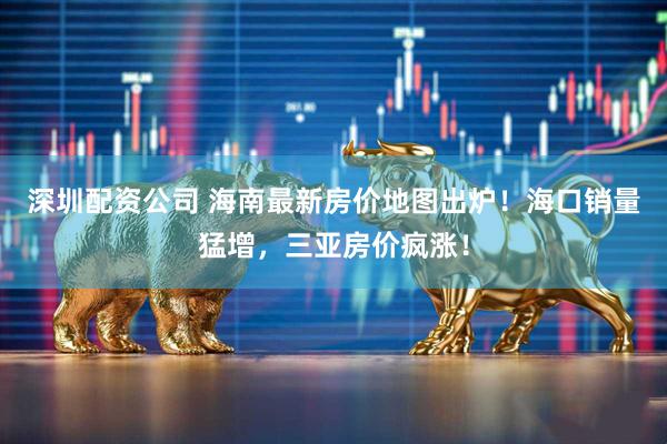 深圳配资公司 海南最新房价地图出炉！海口销量猛增，三亚房价疯涨！