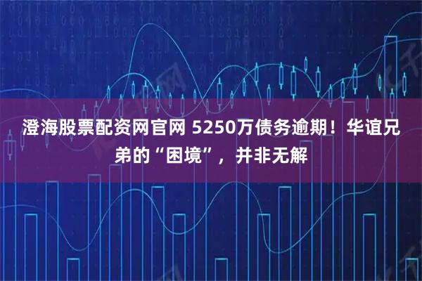 澄海股票配资网官网 5250万债务逾期！华谊兄弟的“困境”，并非无解