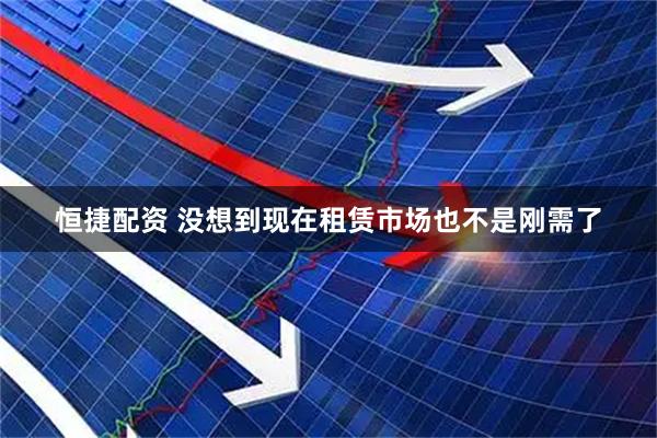 恒捷配资 没想到现在租赁市场也不是刚需了