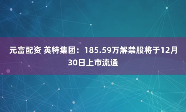 元富配资 英特集团：185.59万解禁股将于12月30日上市流通