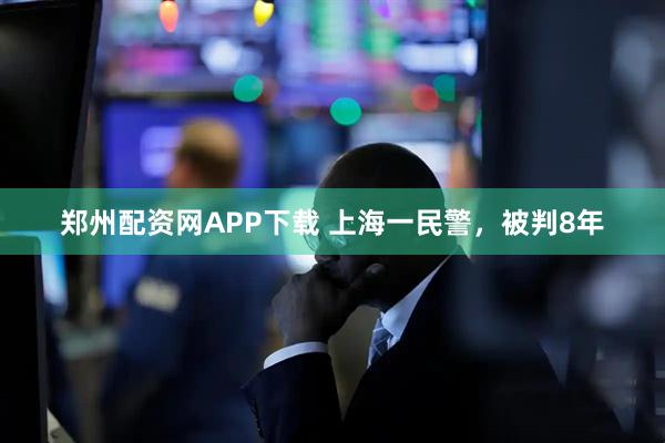 郑州配资网APP下载 上海一民警，被判8年