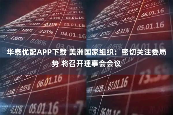 华泰优配APP下载 美洲国家组织：密切关注委局势 将召开理事会会议