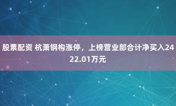 股票配资 杭萧钢构涨停，上榜营业部合计净买入2422.01万元