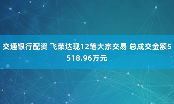 交通银行配资 飞荣达现12笔大宗交易 总成交金额5518.96万元
