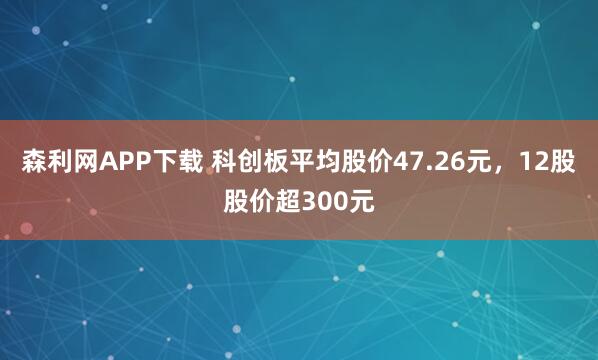 森利网APP下载 科创板平均股价47.26元，12股股价超300元