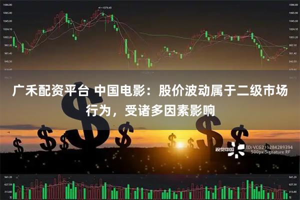 广禾配资平台 中国电影：股价波动属于二级市场行为，受诸多因素影响