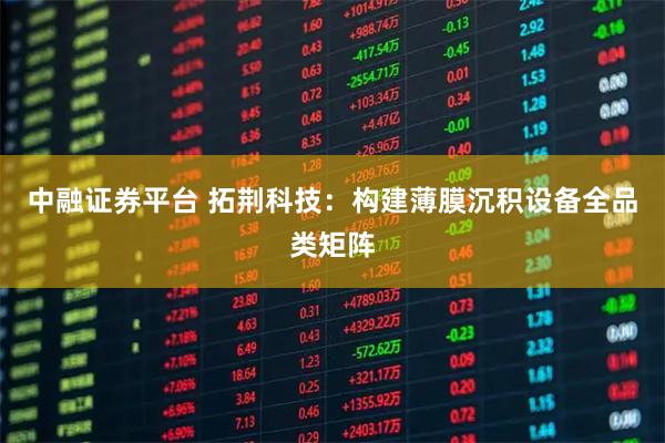 中融证券平台 拓荆科技：构建薄膜沉积设备全品类矩阵