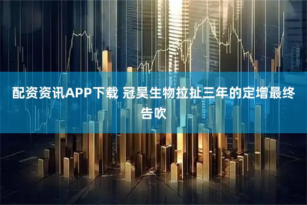配资资讯APP下载 冠昊生物拉扯三年的定增最终告吹