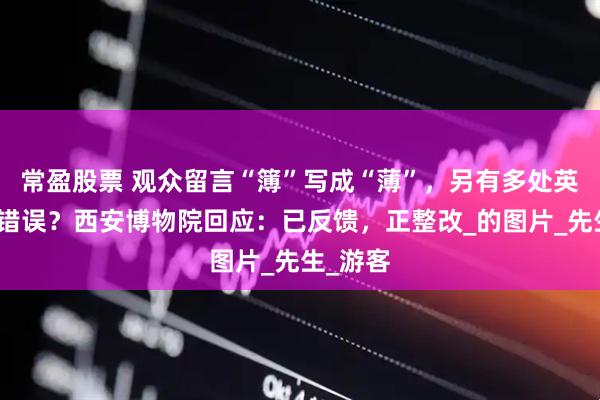 常盈股票 观众留言“簿”写成“薄”，另有多处英文拼写错误？西安博物院回应：已反馈，正整改_的图片_先生_游客