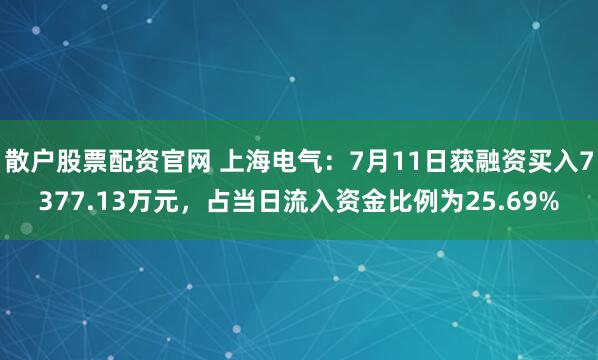 散户股票配资官网 上海电气：7月11日获融资买入7377.13万元，占当日流入资金比例为25.69%