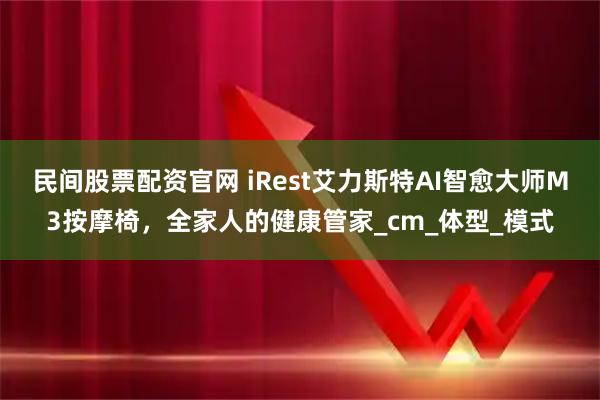 民间股票配资官网 iRest艾力斯特AI智愈大师M3按摩椅，全家人的健康管家_cm_体型_模式