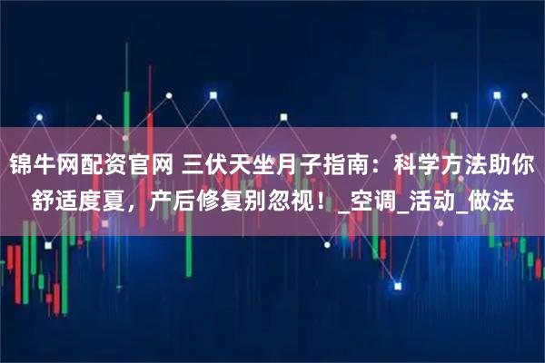 锦牛网配资官网 三伏天坐月子指南：科学方法助你舒适度夏，产后修复别忽视！_空调_活动_做法