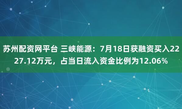 苏州配资网平台 三峡能源：7月18日获融资买入2227.12万元，占当日流入资金比例为12.06%