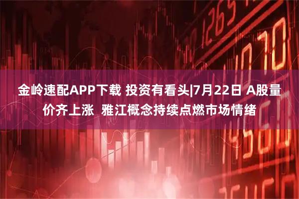 金岭速配APP下载 投资有看头|7月22日 A股量价齐上涨  雅江概念持续点燃市场情绪