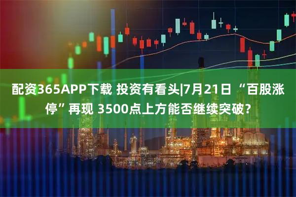 配资365APP下载 投资有看头|7月21日 “百股涨停”再现 3500点上方能否继续突破？