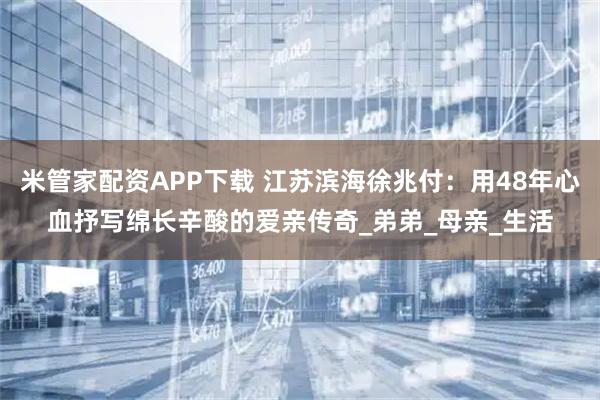 米管家配资APP下载 江苏滨海徐兆付：用48年心血抒写绵长辛酸的爱亲传奇_弟弟_母亲_生活