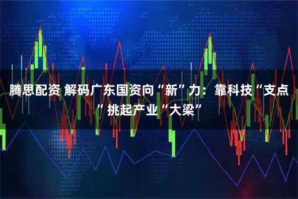 腾思配资 解码广东国资向“新”力：靠科技“支点”挑起产业“大梁”