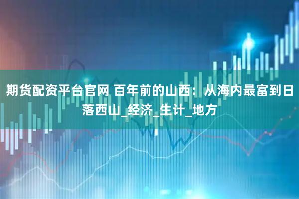 期货配资平台官网 百年前的山西：从海内最富到日落西山_经济_生计_地方