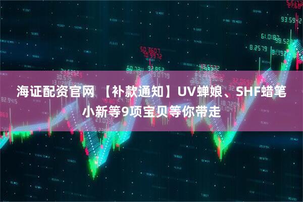 海证配资官网 【补款通知】UV蝉娘、SHF蜡笔小新等9项宝贝等你带走