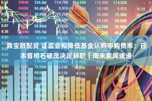 鼎宝融配资 证监会拟降低基金认购申购费率；日本首相石破茂决定辞职｜周末要闻速递
