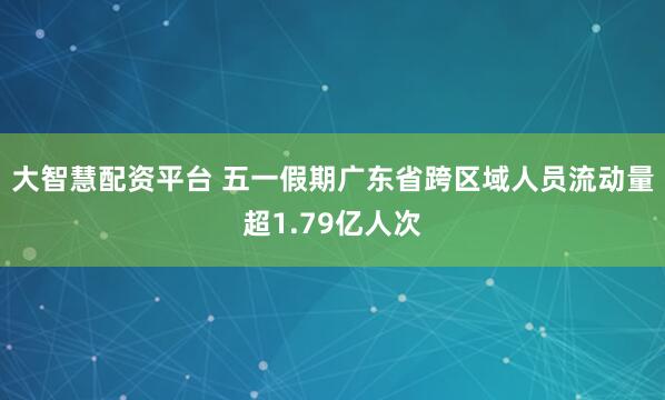 大智慧配资平台 五一假期广东省跨区域人员流动量超1.79亿人次