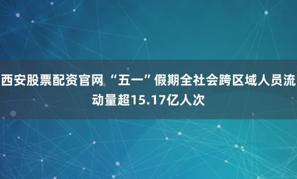 西安股票配资官网 “五一”假期全社会跨区域人员流动量超15.17亿人次