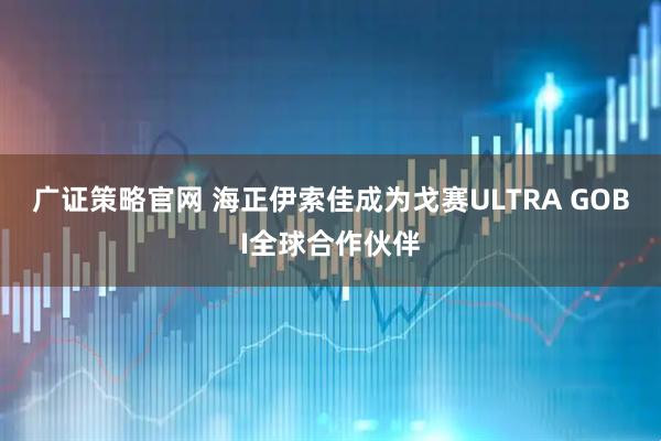 广证策略官网 海正伊索佳成为戈赛ULTRA GOBI全球合作伙伴
