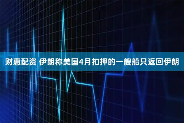 财惠配资 伊朗称美国4月扣押的一艘船只返回伊朗